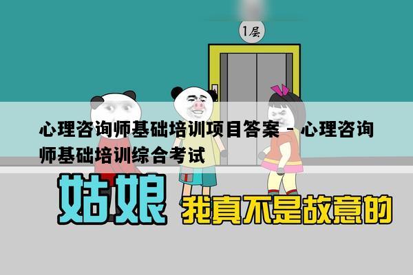 心理咨询师基础培训项目答案 - 心理咨询师基础培训综合考试