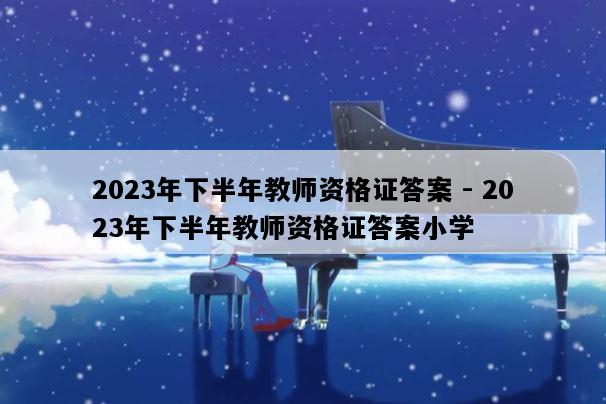 2023年下半年教师资格证答案 - 2023年下半年教师资格证答案小学