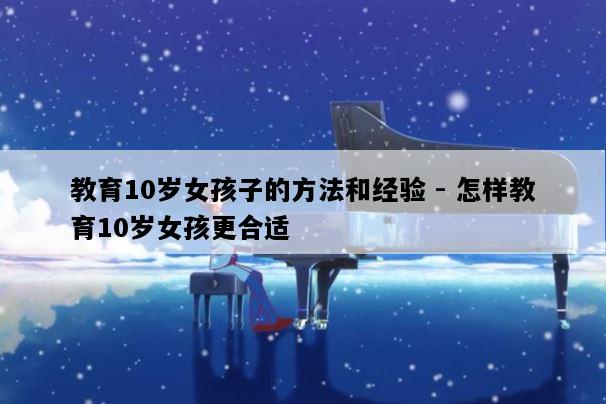 教育10岁女孩子的方法和经验 - 怎样教育10岁女孩更合适