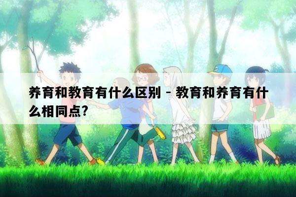 养育和教育有什么区别 - 教育和养育有什么相同点?