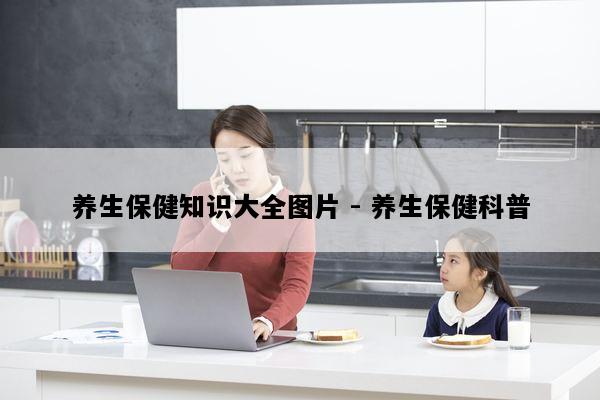 养生保健知识大全图片 - 养生保健科普