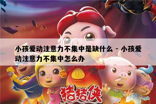 小孩爱动注意力不集中是缺什么 - 小孩爱动注意力不集中怎么办