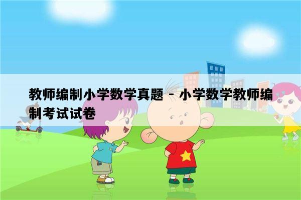 教师编制小学数学真题 - 小学数学教师编制考试试卷