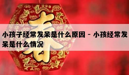 小孩子经常发呆是什么原因 - 小孩经常发呆是什么情况