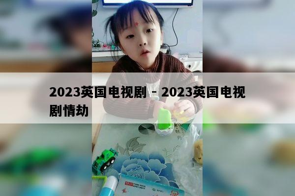 2023英国电视剧 - 2023英国电视剧情劫