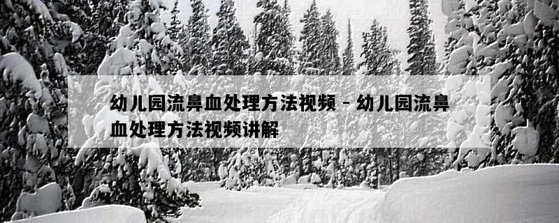 幼儿园流鼻血处理方法视频 - 幼儿园流鼻血处理方法视频讲解