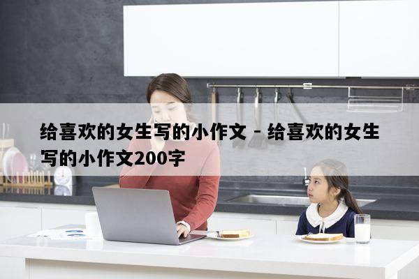 给喜欢的女生写的小作文 - 给喜欢的女生写的小作文200字