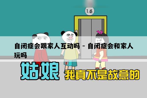 自闭症会跟家人互动吗 - 自闭症会和家人玩吗