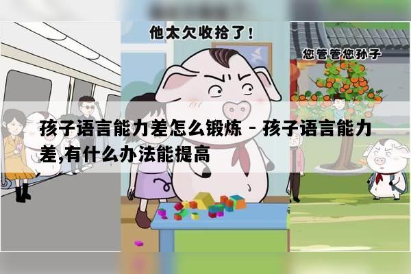 孩子语言能力差怎么锻炼 - 孩子语言能力差,有什么办法能提高