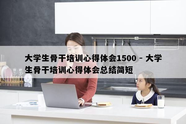 大学生骨干培训心得体会1500 - 大学生骨干培训心得体会总结简短