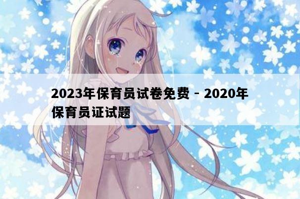 2023年保育员试卷免费 - 2020年保育员证试题