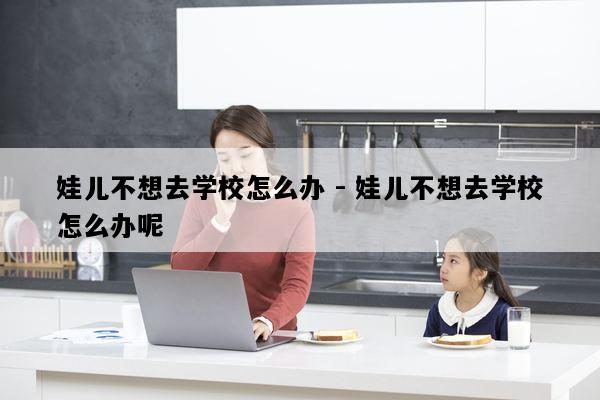 娃儿不想去学校怎么办 - 娃儿不想去学校怎么办呢