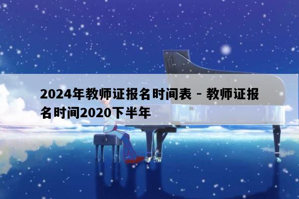 2024年教师证报名时间表 - 教师证报名时间2020下半年