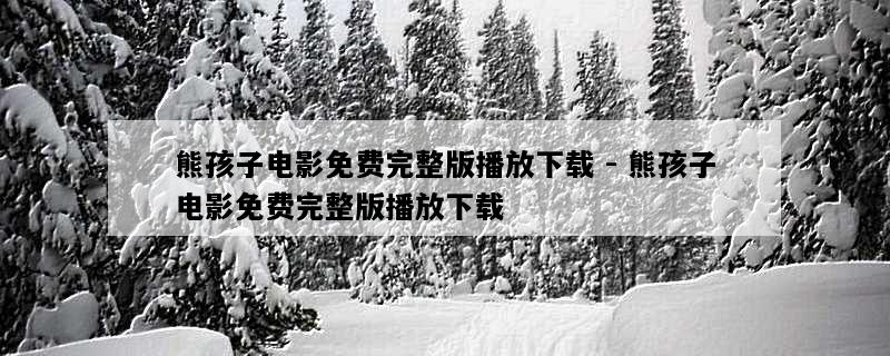 熊孩子电影免费完整版播放下载 - 熊孩子电影免费完整版播放下载