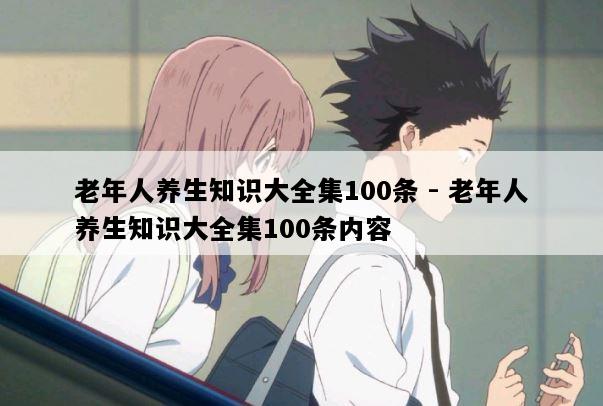 老年人养生知识大全集100条 - 老年人养生知识大全集100条内容