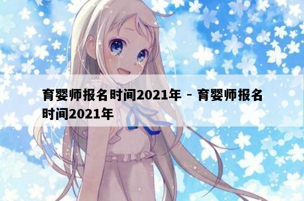 育婴师报名时间2021年 - 育婴师报名时间2021年