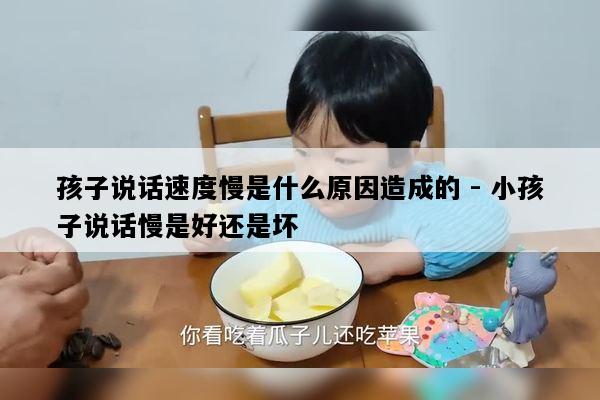 孩子说话速度慢是什么原因造成的 - 小孩子说话慢是好还是坏