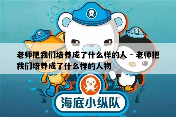 老师把我们培养成了什么样的人 - 老师把我们培养成了什么样的人物