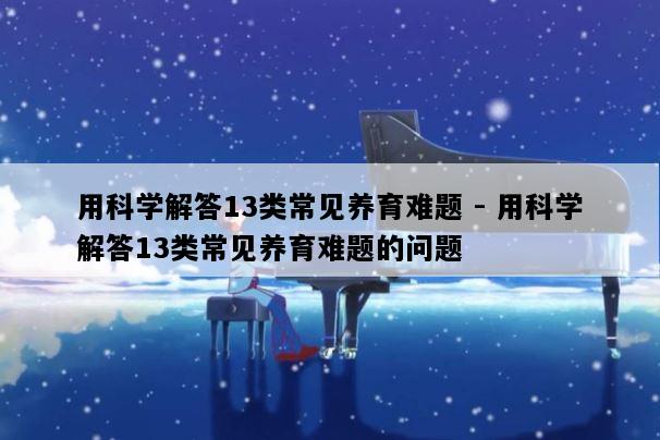 用科学解答13类常见养育难题 - 用科学解答13类常见养育难题的问题