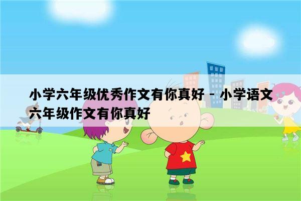 小学六年级优秀作文有你真好 - 小学语文六年级作文有你真好