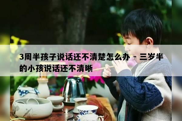 3周半孩子说话还不清楚怎么办 - 三岁半的小孩说话还不清晰