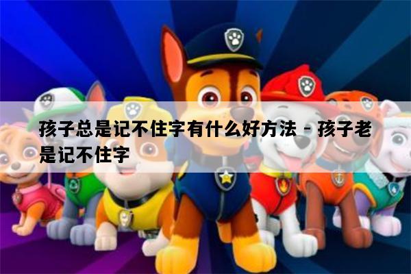 孩子总是记不住字有什么好方法 - 孩子老是记不住字