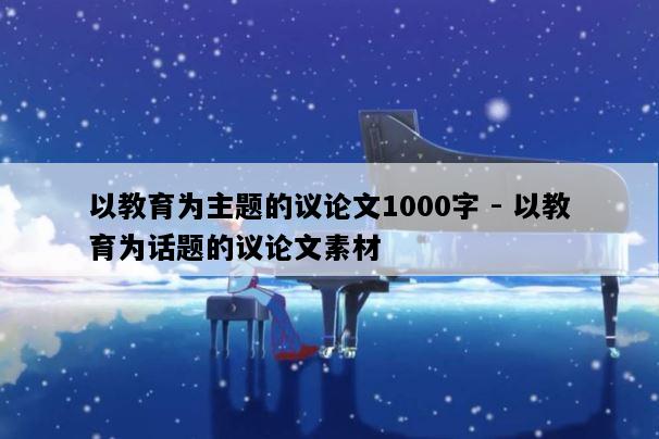 以教育为主题的议论文1000字 - 以教育为话题的议论文素材