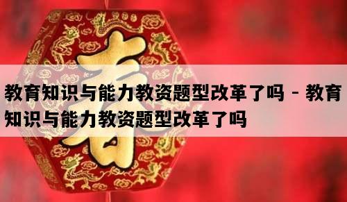 教育知识与能力教资题型改革了吗 - 教育知识与能力教资题型改革了吗