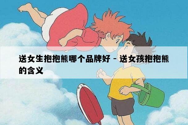 送女生抱抱熊哪个品牌好 - 送女孩抱抱熊的含义