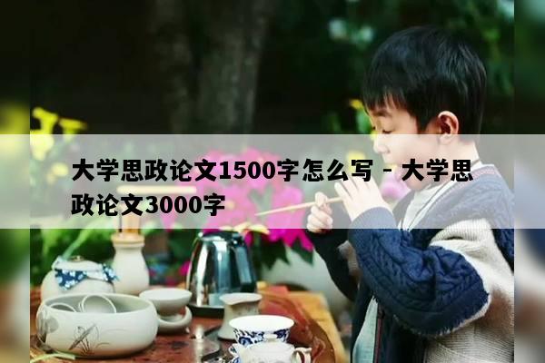 大学思政论文1500字怎么写 - 大学思政论文3000字