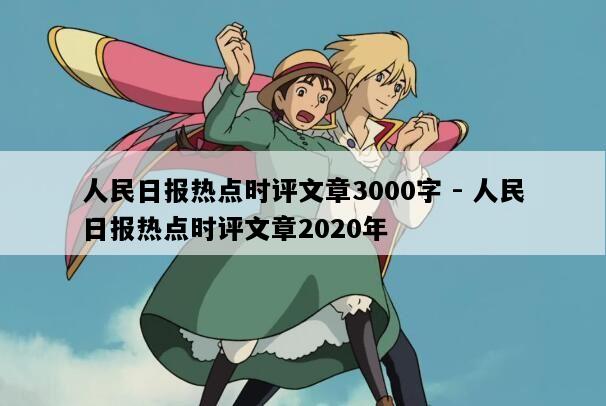 人民日报热点时评文章3000字 - 人民日报热点时评文章2020年