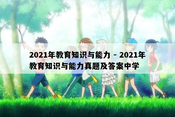 2021年教育知识与能力 - 2021年教育知识与能力真题及答案中学