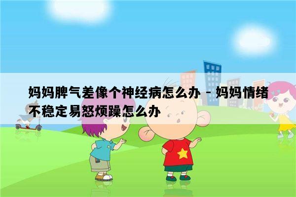 妈妈脾气差像个神经病怎么办 - 妈妈情绪不稳定易怒烦躁怎么办