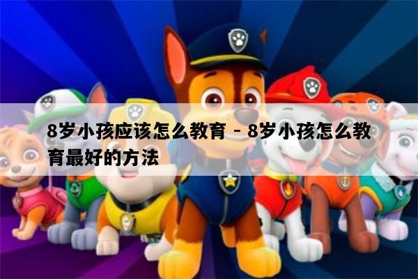 8岁小孩应该怎么教育 - 8岁小孩怎么教育最好的方法