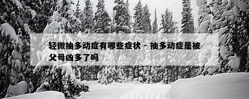 轻微抽多动症有哪些症状 - 抽多动症是被父母凶多了吗