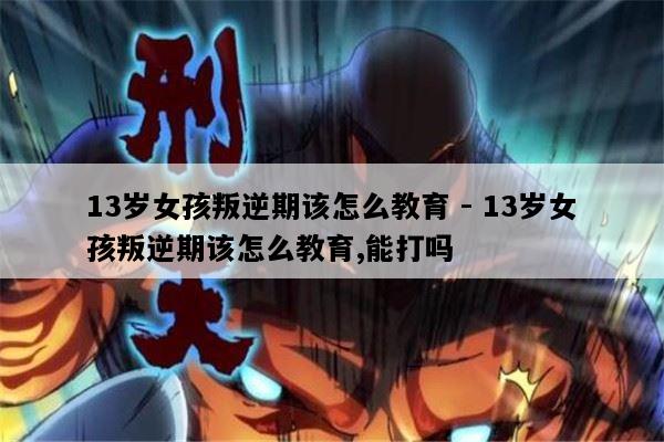 13岁女孩叛逆期该怎么教育 - 13岁女孩叛逆期该怎么教育,能打吗