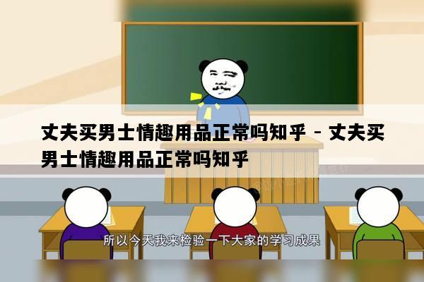 丈夫买男士情趣用品正常吗知乎 - 丈夫买男士情趣用品正常吗知乎