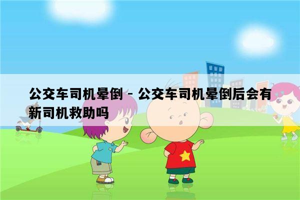 公交车司机晕倒 - 公交车司机晕倒后会有新司机救助吗