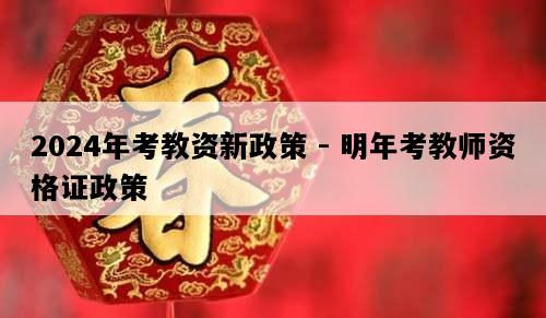 2024年考教资新政策 - 明年考教师资格证政策