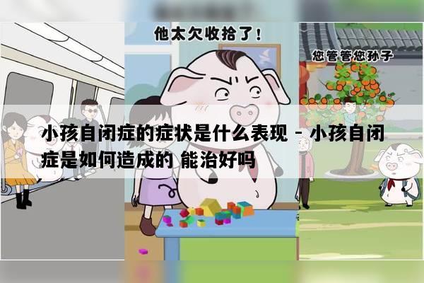 小孩自闭症的症状是什么表现 - 小孩自闭症是如何造成的 能治好吗