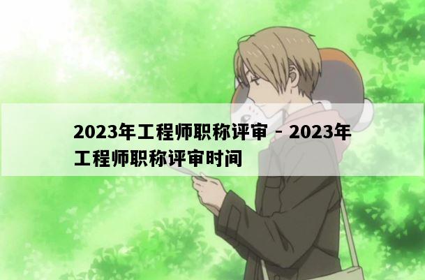 2023年工程师职称评审 - 2023年工程师职称评审时间