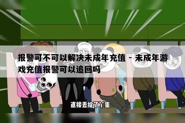 报警可不可以解决未成年充值 - 未成年游戏充值报警可以追回吗