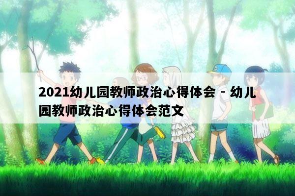 2021幼儿园教师政治心得体会 - 幼儿园教师政治心得体会范文