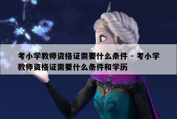 考小学教师资格证需要什么条件 - 考小学教师资格证需要什么条件和学历