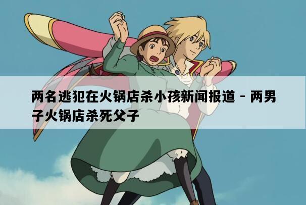 两名逃犯在火锅店杀小孩新闻报道 - 两男子火锅店杀死父子