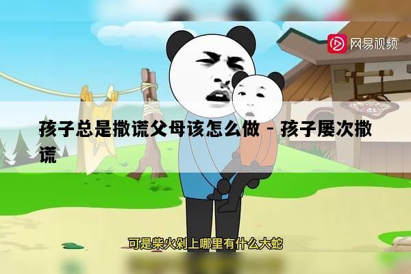 孩子总是撒谎父母该怎么做 - 孩子屡次撒谎