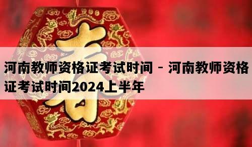 河南教师资格证考试时间 - 河南教师资格证考试时间2024上半年