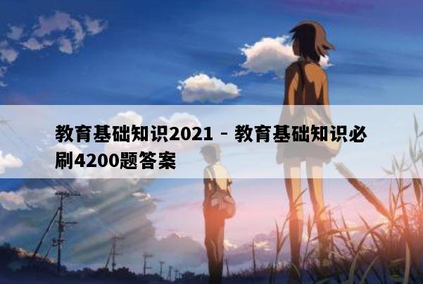 教育基础知识2021 - 教育基础知识必刷4200题答案