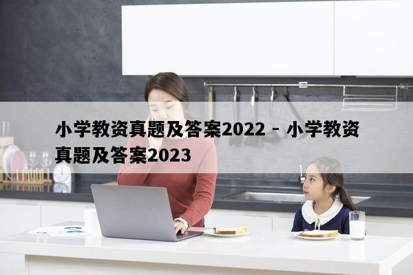 小学教资真题及答案2022 - 小学教资真题及答案2023