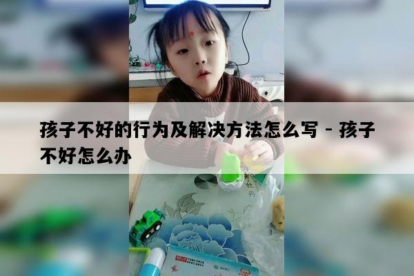 孩子不好的行为及解决方法怎么写 - 孩子不好怎么办